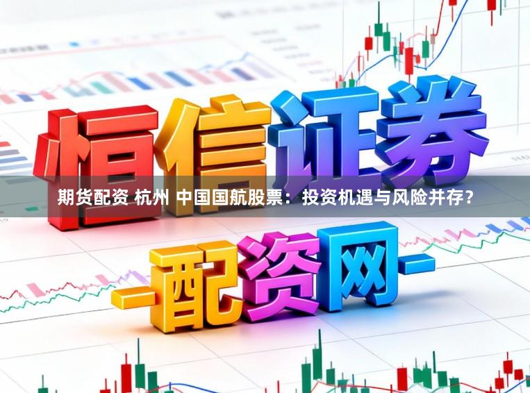 期货配资 杭州 中国国航股票：投资机遇与风险并存？