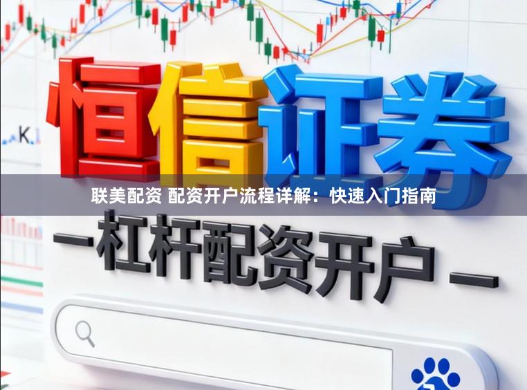 联美配资 配资开户流程详解：快速入门指南