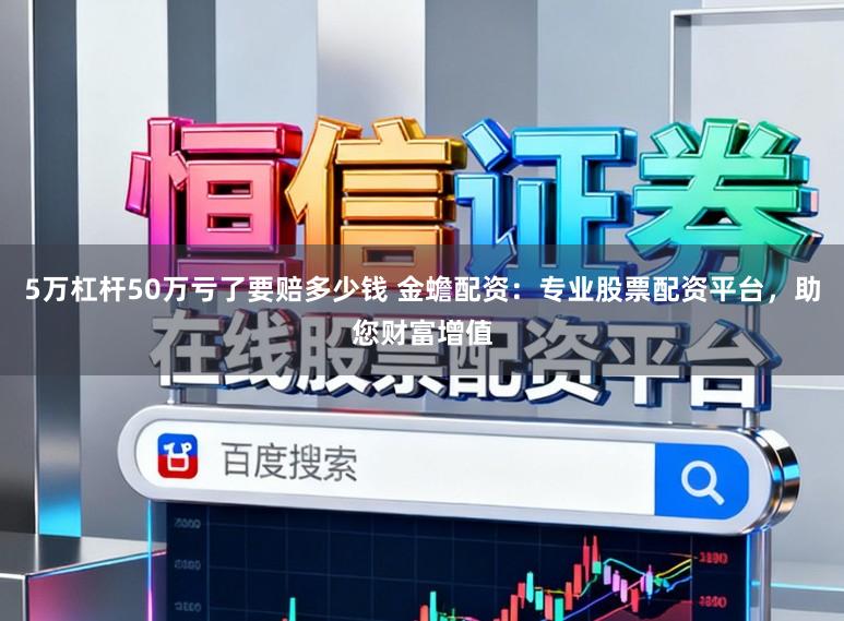5万杠杆50万亏了要赔多少钱 金蟾配资：专业股票配资平台，助您财富增值