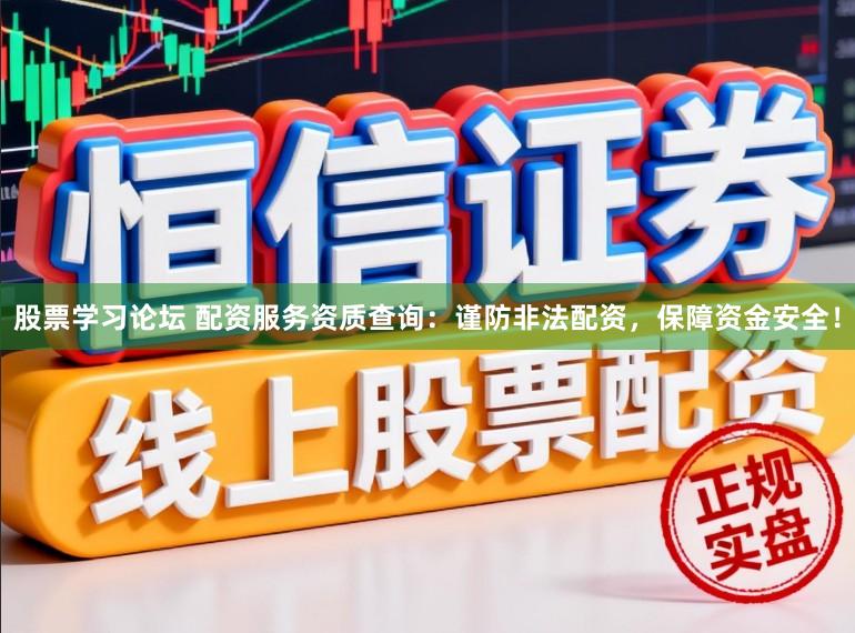 股票学习论坛 配资服务资质查询：谨防非法配资，保障资金安全！
