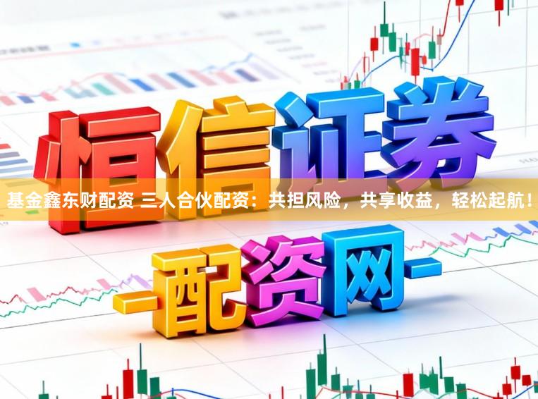 基金鑫东财配资 三人合伙配资：共担风险，共享收益，轻松起航！