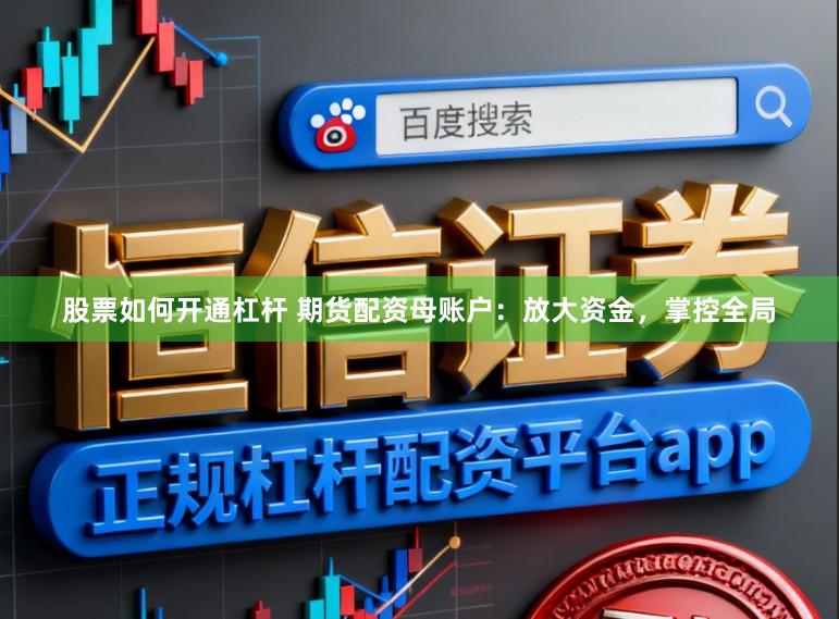 股票如何开通杠杆 期货配资母账户：放大资金，掌控全局