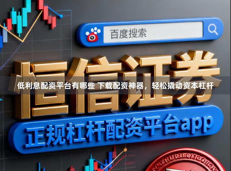 低利息配资平台有哪些 下载配资神器，轻松撬动资本杠杆