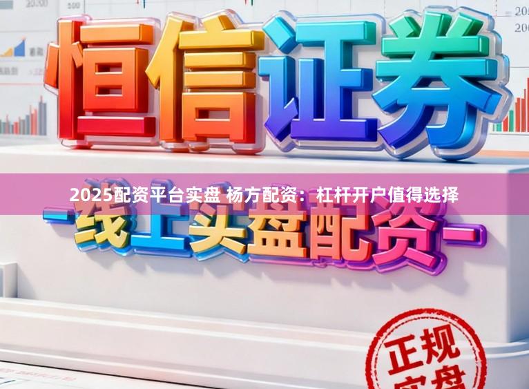 2025配资平台实盘 杨方配资：杠杆开户值得选择