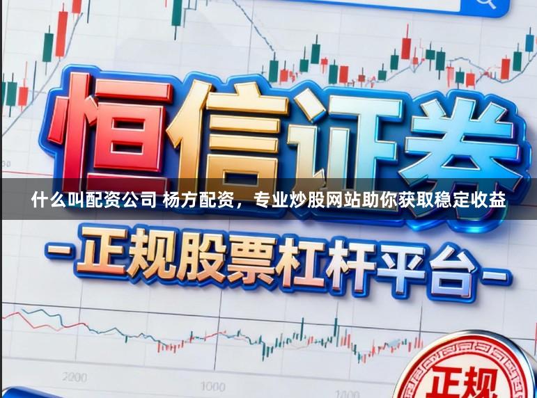 什么叫配资公司 杨方配资，专业炒股网站助你获取稳定收益