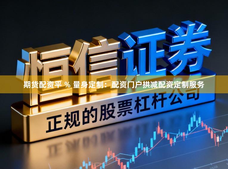 期货配资平 % 量身定制：配资门户拱减配资定制服务