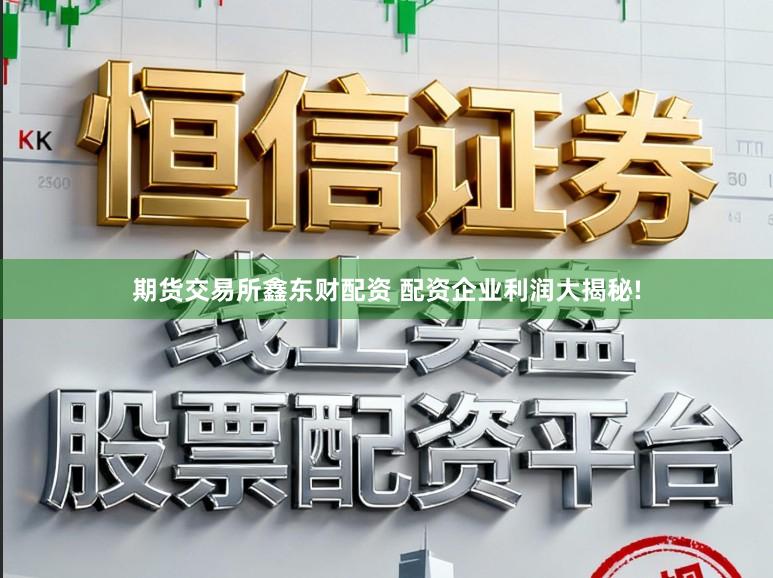 期货交易所鑫东财配资 配资企业利润大揭秘!