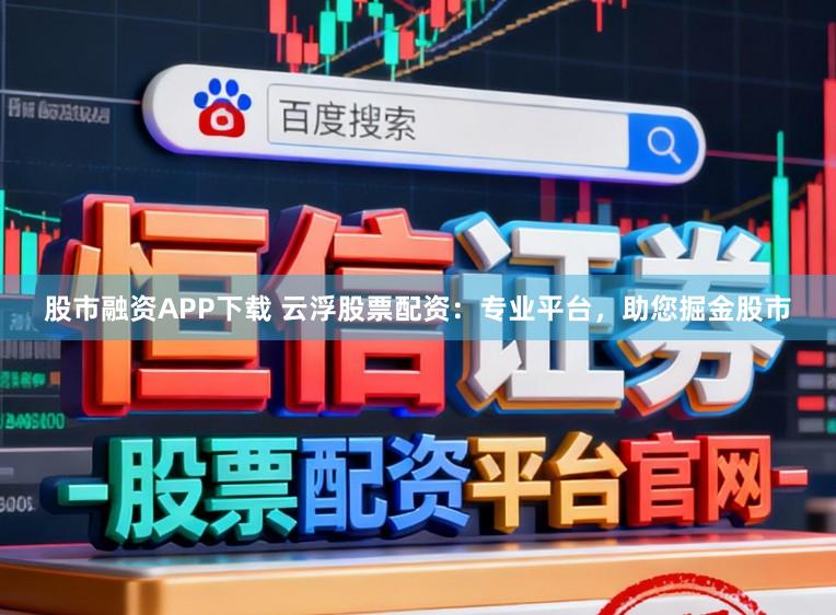 股市融资APP下载 云浮股票配资：专业平台，助您掘金股市